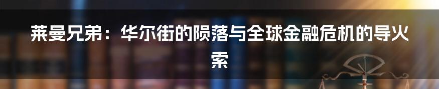 莱曼兄弟:华尔街的陨落与全球金融危机的导火索