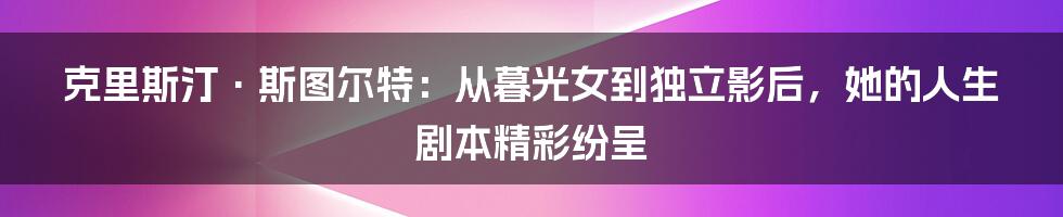 克里斯汀·斯图尔特:从暮光女到独立影后,她的人生剧本精彩纷呈