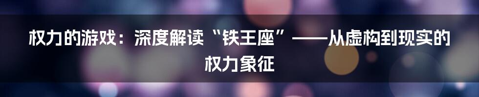 权力的游戏:深度解读“铁王座”——从虚构到现实的权力象征