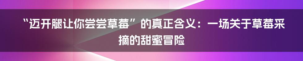 “迈开腿让你尝尝草莓”的真正含义:一场关于草莓采摘的甜蜜冒险