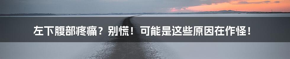 左下腹部疼痛？别慌！可能是这些原因在作怪！