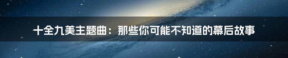 十全九美主题曲:那些你可能不知道的幕后故事