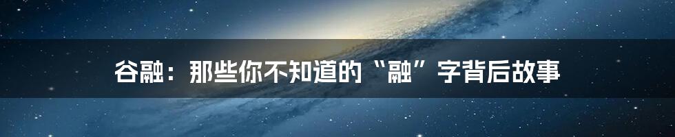 谷融:那些你不知道的“融”字背后故事