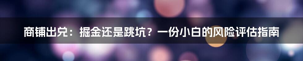 商铺出兑:掘金还是跳坑?一份小白的风险评估指南