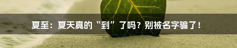 夏至:夏天真的“到”了吗?别被名字骗了!