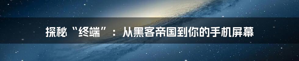 探秘“终端”:从黑客帝国到你的手机屏幕