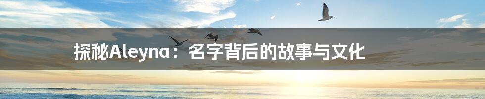 探秘Aleyna:名字背后的故事与文化