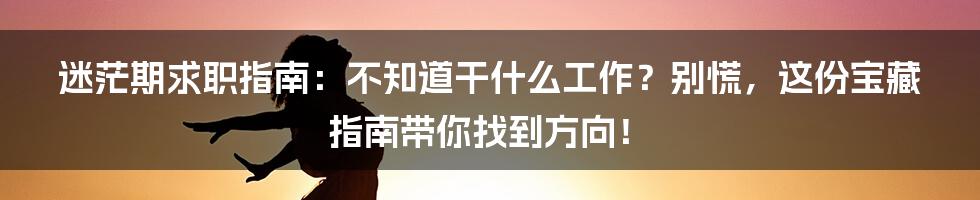 迷茫期求职指南：不知道干什么工作？别慌，这份宝藏指南带你找到方向！