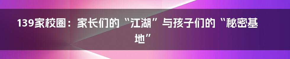 139家校圈:家长们的“江湖”与孩子们的“秘密基地”
