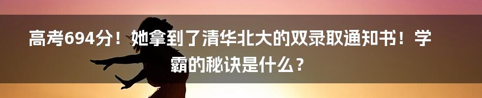 高考694分!她拿到了清华北大的双录取通知书!学霸的秘诀是什么?
