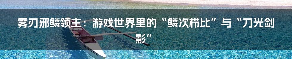 雾刃邪鳞领主:游戏世界里的“鳞次栉比”与“刀光剑影”