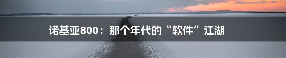 诺基亚800:那个年代的“软件”江湖