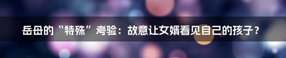 岳母的“特殊”考验:故意让女婿看见自己的孩子?
