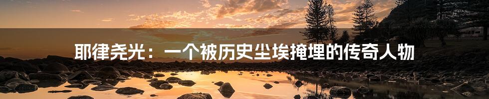 耶律尧光:一个被历史尘埃掩埋的传奇人物