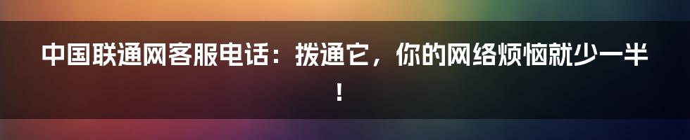 中国联通网客服电话:拨通它,你的网络烦恼就少一半!