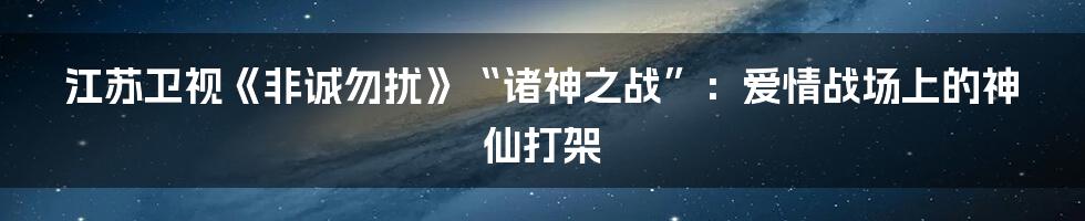 江苏卫视《非诚勿扰》“诸神之战”：爱情战场上的神仙打架