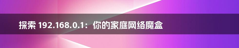 探索 192.168.0.1:你的家庭网络魔盒