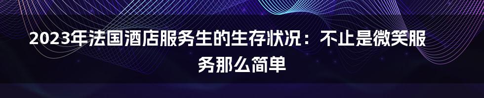 2023年法国酒店服务生的生存状况:不止是微笑服务那么简单