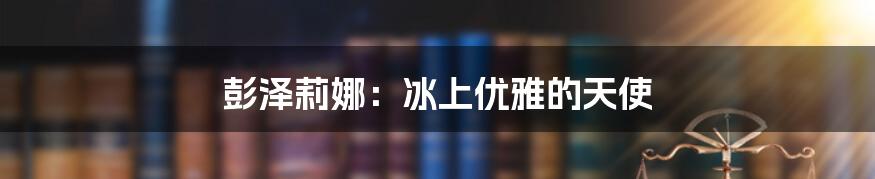 彭泽莉娜:冰上优雅的天使