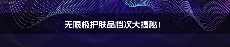 无限极护肤品档次大揭秘!