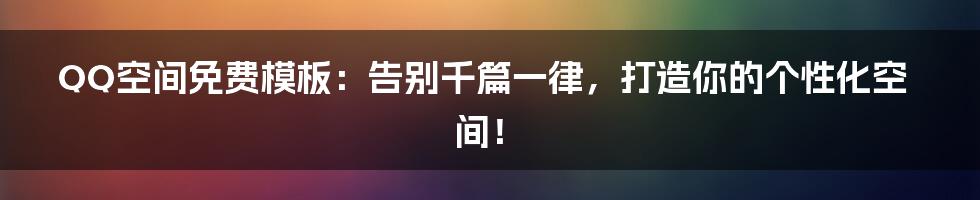 QQ空间免费模板:告别千篇一律,打造你的个性化空间!