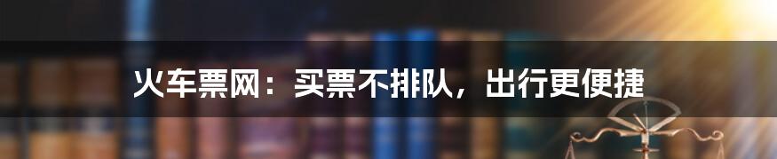 火车票网:买票不排队,出行更便捷