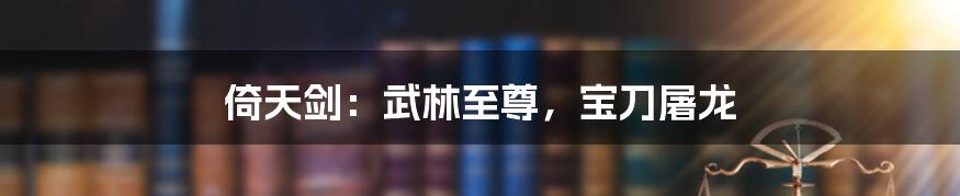 倚天剑:武林至尊,宝刀屠龙
