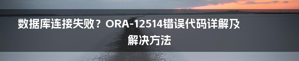 数据库连接失败?ORA-12514错误代码详解及解决方法