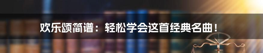 欢乐颂简谱:轻松学会这首经典名曲!