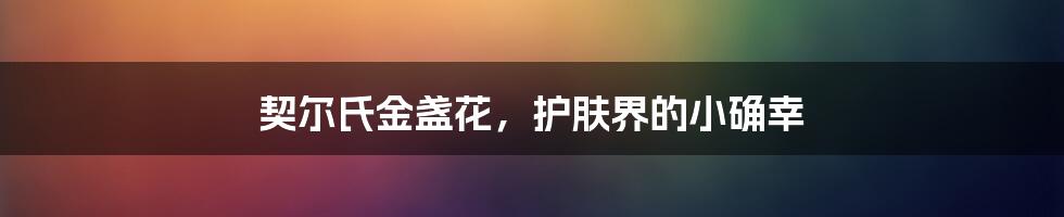 契尔氏金盏花,护肤界的小确幸