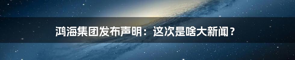 鸿海集团发布声明：这次是啥大新闻？