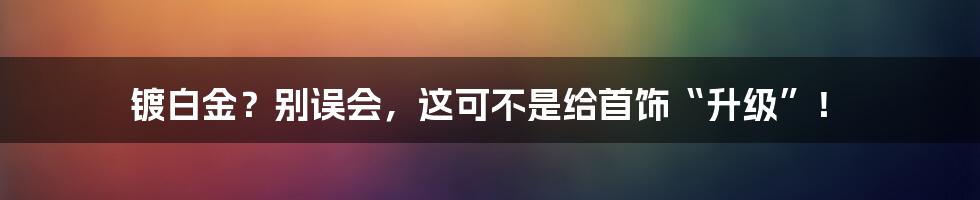 镀白金?别误会,这可不是给首饰“升级”!