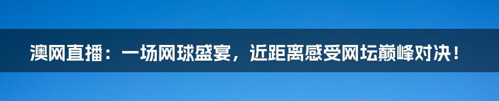 澳网直播:一场网球盛宴,近距离感受网坛巅峰对决!