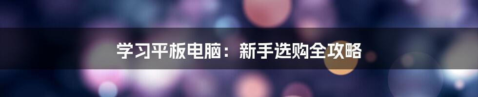 学习平板电脑:新手选购全攻略