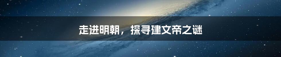 走进明朝,探寻建文帝之谜