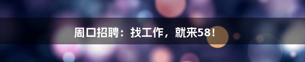 周口招聘：找工作，就来58！