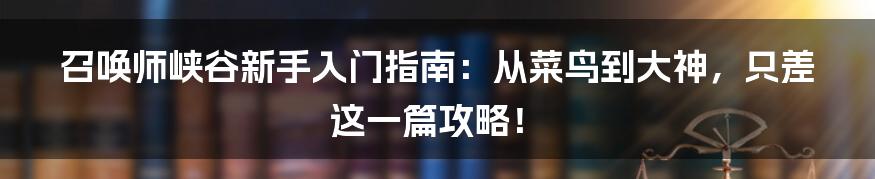 召唤师峡谷新手入门指南:从菜鸟到大神,只差这一篇攻略!