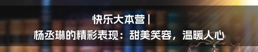 快乐大本营 | 杨丞琳的精彩表现：甜美笑容，温暖人心