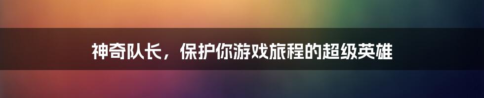 神奇队长，保护你游戏旅程的超级英雄