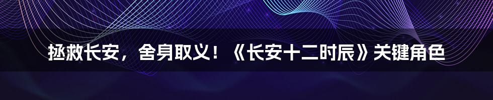 拯救长安,舍身取义!《长安十二时辰》关键角色