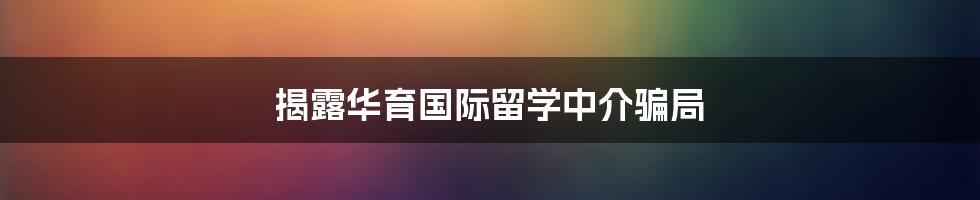 揭露华育国际留学中介骗局