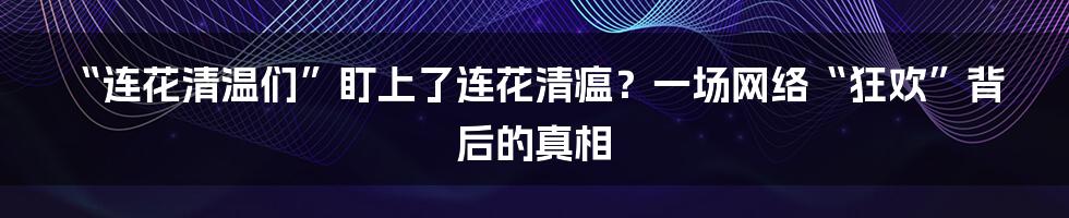 “连花清温们”盯上了连花清瘟?一场网络“狂欢”背后的真相