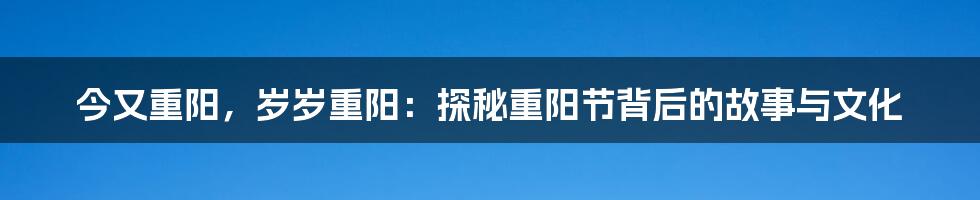 今又重阳,岁岁重阳:探秘重阳节背后的故事与文化