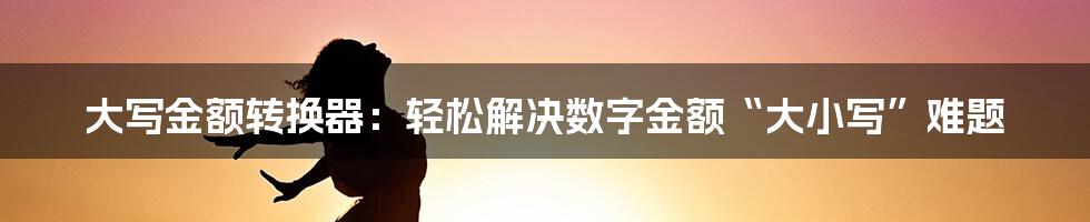 大写金额转换器:轻松解决数字金额“大小写”难题