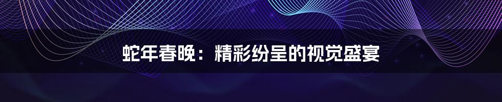蛇年春晚:精彩纷呈的视觉盛宴