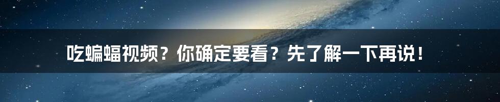 吃蝙蝠视频?你确定要看?先了解一下再说!
