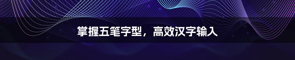 掌握五笔字型,高效汉字输入