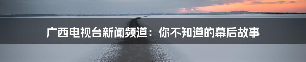 广西电视台新闻频道:你不知道的幕后故事