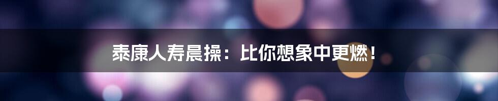 泰康人寿晨操:比你想象中更燃!