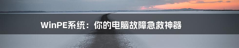 WinPE系统:你的电脑故障急救神器